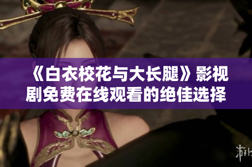 《白衣?；ㄅc大長腿》影視劇免費在線觀看的絕佳選擇