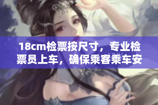 18cm檢票按尺寸，專(zhuān)業(yè)檢票員上車(chē)，確保乘客乘車(chē)安全