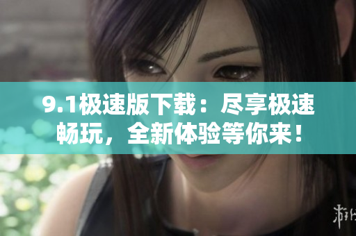 9.1極速版下載：盡享極速暢玩，全新體驗(yàn)等你來！