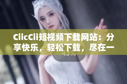 CiicCii短視頻下載網(wǎng)站：分享快樂(lè)，輕松下載，盡在一站式觀影平臺(tái)