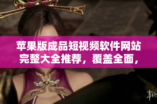 蘋果版成品短視頻軟件網(wǎng)站完整大全推薦，覆蓋全面，無需多次搜索