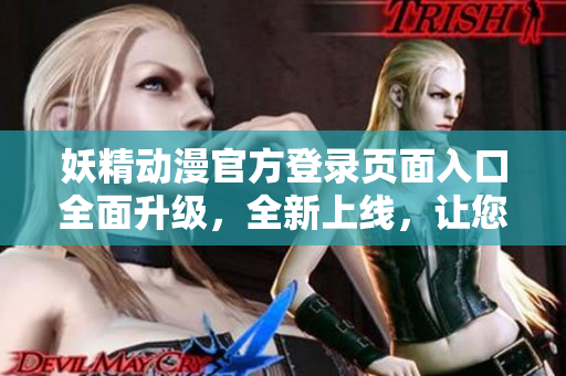 妖精動(dòng)漫官方登錄頁面入口全面升級(jí)，全新上線，讓您暢享精彩動(dòng)漫世界