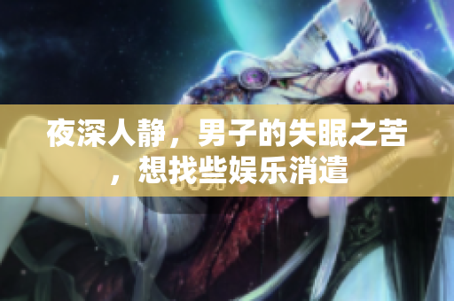 夜深人靜，男子的失眠之苦，想找些娛樂消遣