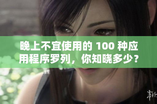 晚上不宜使用的 100 種應用程序羅列，你知曉多少？