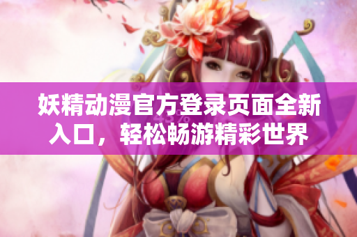 妖精動漫官方登錄頁面全新入口，輕松暢游精彩世界