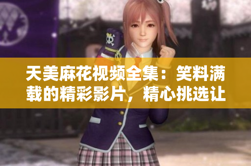 天美麻花視頻全集：笑料滿載的精彩影片，精心挑選讓你笑個不停