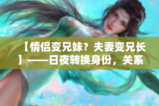 【情侶變兄妹？夫妻變兄長】——日夜轉(zhuǎn)換身份，關(guān)系錯綜復(fù)雜！