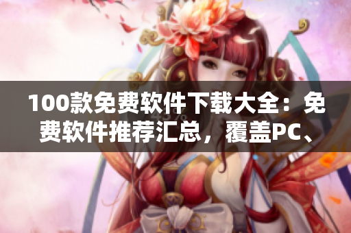 100款免費(fèi)軟件下載大全：免費(fèi)軟件推薦匯總，覆蓋PC、安卓、iOS等多個平臺
