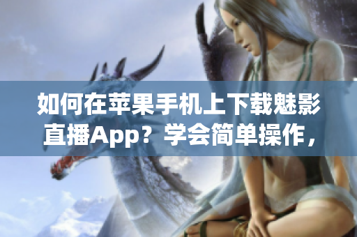 如何在蘋果手機上下載魅影直播App？學(xué)會簡單操作，暢享全新直播體驗