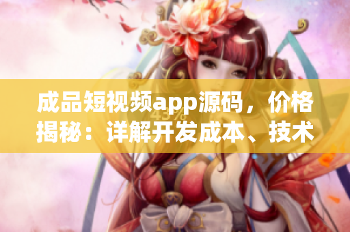 成品短視頻app源碼，價(jià)格揭秘：詳解開發(fā)成本、技術(shù)投入及市場(chǎng)前景