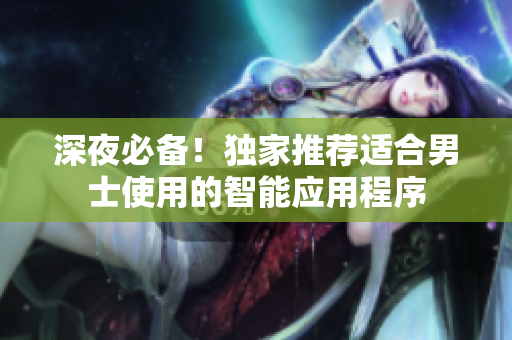 深夜必備！獨(dú)家推薦適合男士使用的智能應(yīng)用程序
