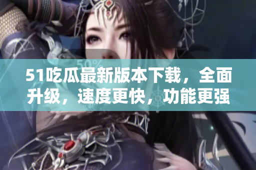 51吃瓜最新版本下載，全面升級(jí)，速度更快，功能更強(qiáng)大