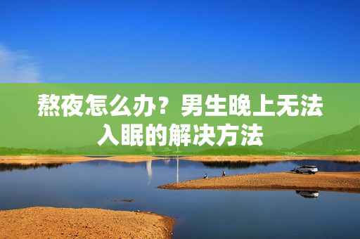 熬夜怎么辦？男生晚上無法入眠的解決方法
