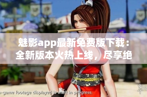 魅影app最新免費(fèi)版下載：全新版本火熱上線，盡享絕佳體驗(yàn)