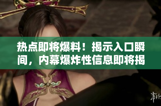 熱點(diǎn)即將爆料！揭示入口瞬間，內(nèi)幕爆炸性信息即將揭露