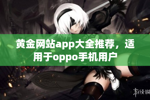 黃金網(wǎng)站app大全推薦，適用于oppo手機(jī)用戶