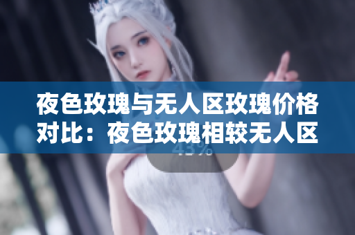 夜色玫瑰與無人區(qū)玫瑰價(jià)格對比：夜色玫瑰相較無人區(qū)玫瑰更加昂貴