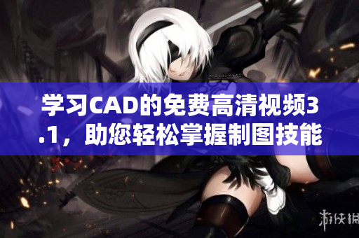 學(xué)習(xí)CAD的免費(fèi)高清視頻3.1，助您輕松掌握制圖技能
