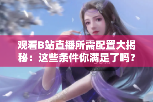 觀看B站直播所需配置大揭秘：這些條件你滿足了嗎？