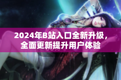 2024年B站入口全新升級，全面更新提升用戶體驗