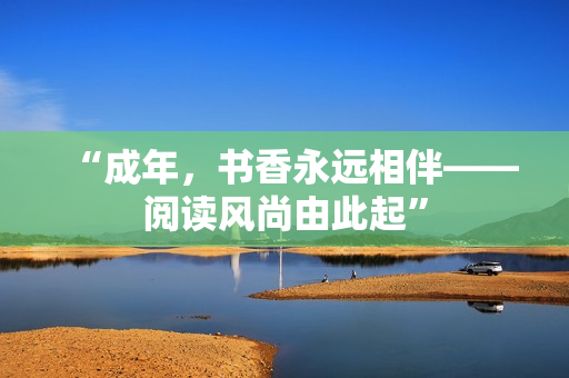 “成年，書香永遠(yuǎn)相伴——閱讀風(fēng)尚由此起”