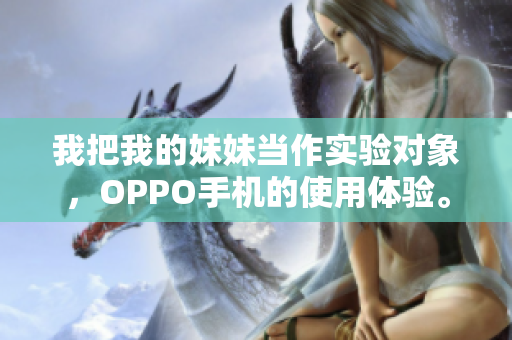 我把我的妹妹當(dāng)作實(shí)驗(yàn)對象，OPPO手機(jī)的使用體驗(yàn)。