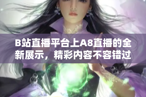 B站直播平臺(tái)上A8直播的全新展示，精彩內(nèi)容不容錯(cuò)過