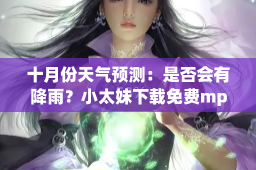十月份天氣預(yù)測：是否會有降雨？小太妹下載免費(fèi)mp3下載安裝攻略全解析
