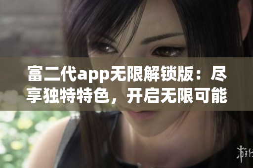 富二代app無(wú)限解鎖版：盡享獨(dú)特特色，開(kāi)啟無(wú)限可能
