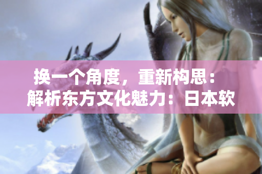 換一個角度，重新構(gòu)思： 解析東方文化魅力：日本軟件之光