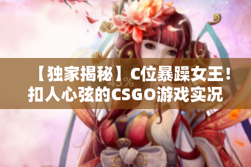 【獨(dú)家揭秘】C位暴躁女王！扣人心弦的CSGO游戲?qū)崨r視頻驚艷全網(wǎng)【完整版】