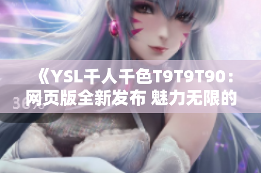 《YSL千人千色T9T9T90：網(wǎng)頁版全新發(fā)布 魅力無限的美妝世界》