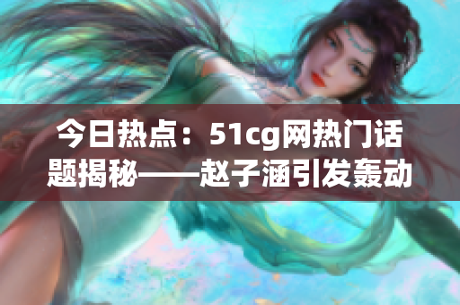 今日熱點(diǎn)：51cg網(wǎng)熱門話題揭秘——趙子涵引發(fā)轟動事件，網(wǎng)友熱議焦點(diǎn)大瓜