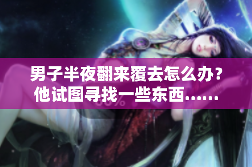 男子半夜翻來覆去怎么辦？他試圖尋找一些東西……