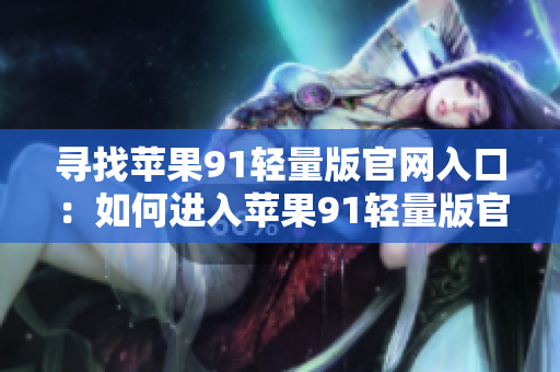 尋找蘋(píng)果91輕量版官網(wǎng)入口：如何進(jìn)入蘋(píng)果91輕量版官網(wǎng)？