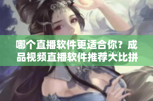 哪個(gè)直播軟件更適合你？成品視頻直播軟件推薦大比拼