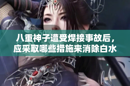 八重神子遭受焊接事故后，應(yīng)采取哪些措施來(lái)消除白水？
