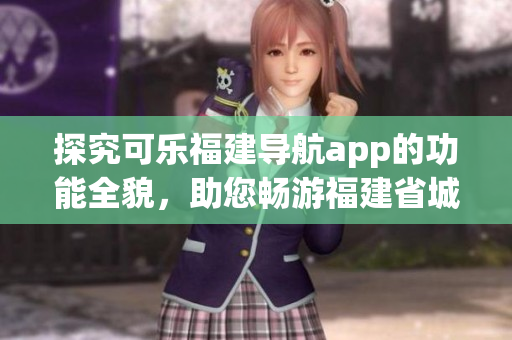 探究可樂福建導(dǎo)航app的功能全貌，助您暢游福建省城市與鄉(xiāng)村