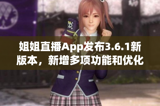 姐姐直播App發(fā)布3.6.1新版本，新增多項(xiàng)功能和優(yōu)化，用戶體驗(yàn)再升級(jí)
