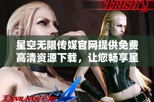星空無限傳媒官網(wǎng)提供免費(fèi)高清資源下載，讓您暢享星空之旅