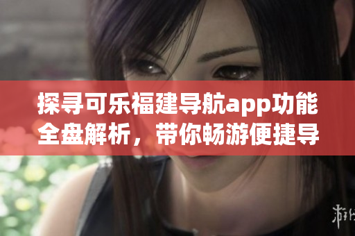 探尋可樂福建導(dǎo)航app功能全盤解析，帶你暢游便捷導(dǎo)航世界