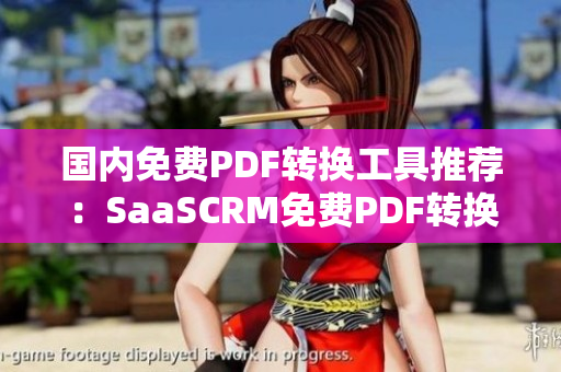 國內(nèi)免費(fèi)PDF轉(zhuǎn)換工具推薦：SaaSCRM免費(fèi)PDF轉(zhuǎn)換編輯軟件，簡單易用，免費(fèi)試用