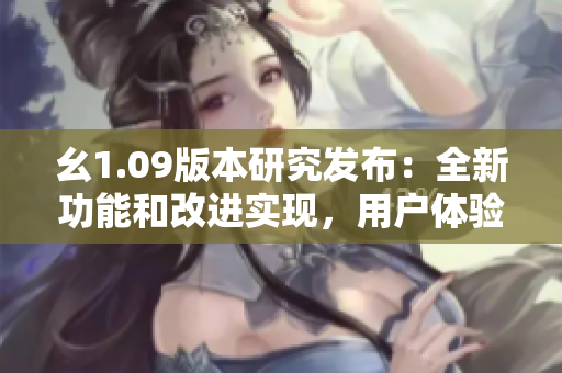 幺1.09版本研究發(fā)布：全新功能和改進(jìn)實(shí)現(xiàn)，用戶體驗(yàn)大幅提升
