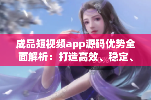 成品短視頻app源碼優(yōu)勢(shì)全面解析：打造高效、穩(wěn)定、個(gè)性化的視頻應(yīng)用