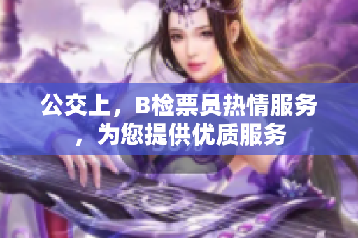 公交上，B檢票員熱情服務(wù)，為您提供優(yōu)質(zhì)服務(wù)