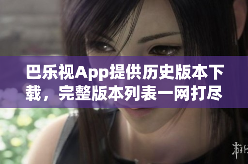 巴樂視App提供歷史版本下載，完整版本列表一網(wǎng)打盡