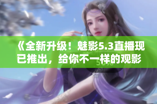 《全新升級(jí)！魅影5.3直播現(xiàn)已推出，給你不一樣的觀影體驗(yàn)》