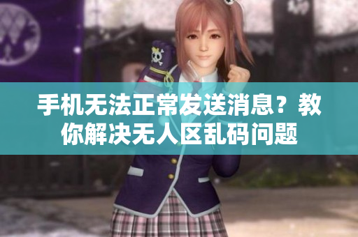 手機(jī)無(wú)法正常發(fā)送消息？教你解決無(wú)人區(qū)亂碼問(wèn)題