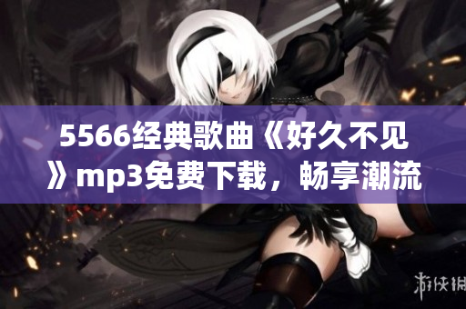 5566經(jīng)典歌曲《好久不見》mp3免費(fèi)下載，暢享潮流音樂(lè)風(fēng)潮