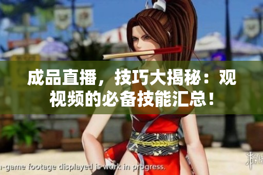 成品直播，技巧大揭秘：觀視頻的必備技能匯總！